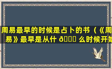 周易最早的时候是占卜的书（《周易》最早是从什 🍁 么时候开始流传的()）